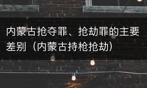 内蒙古抢夺罪、抢劫罪的主要差别（内蒙古持枪抢劫）