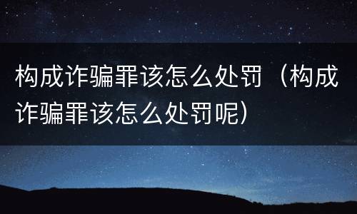 构成诈骗罪该怎么处罚（构成诈骗罪该怎么处罚呢）