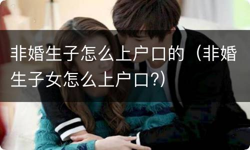 非婚生子怎么上户口的（非婚生子女怎么上户口?）