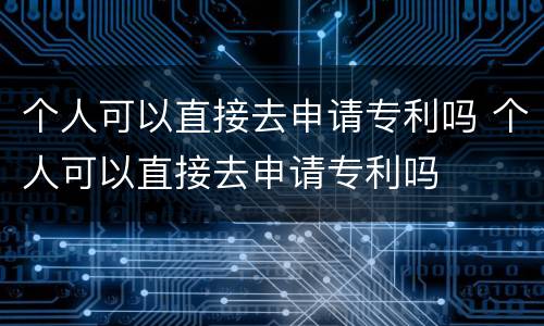 个人可以直接去申请专利吗 个人可以直接去申请专利吗