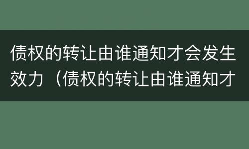 债权的转让由谁通知才会发生效力（债权的转让由谁通知才会发生效力吗）