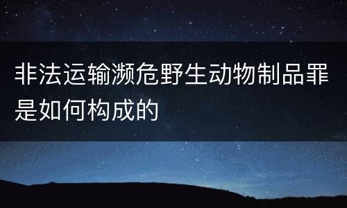 非法运输濒危野生动物制品罪是如何构成的