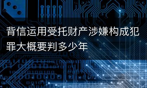 背信运用受托财产涉嫌构成犯罪大概要判多少年