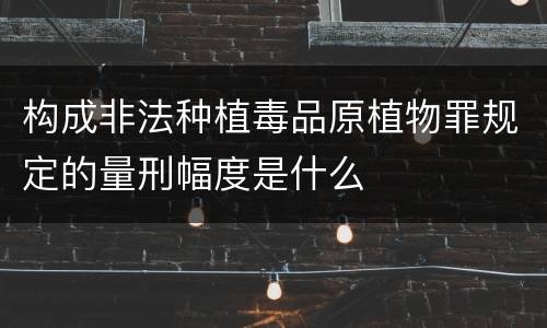 构成非法种植毒品原植物罪规定的量刑幅度是什么