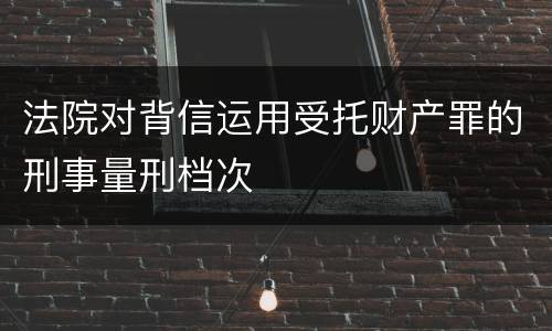 法院对背信运用受托财产罪的刑事量刑档次