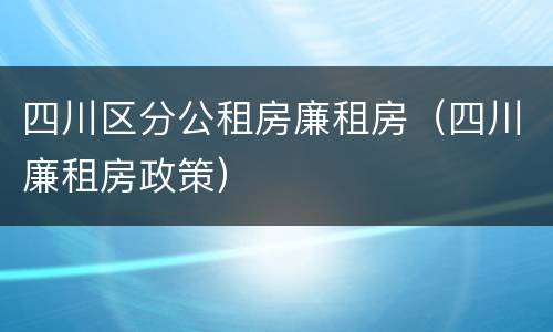 四川区分公租房廉租房（四川廉租房政策）
