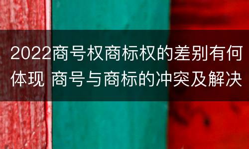 2022商号权商标权的差别有何体现 商号与商标的冲突及解决措施