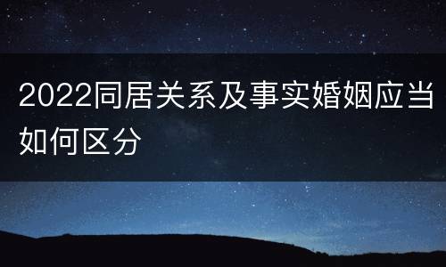 2022同居关系及事实婚姻应当如何区分