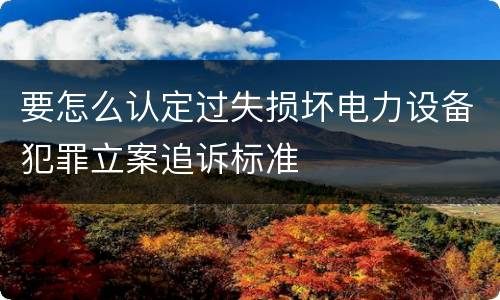 要怎么认定过失损坏电力设备犯罪立案追诉标准