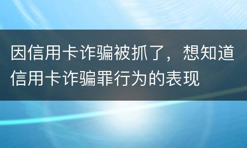 因信用卡诈骗被抓了，想知道信用卡诈骗罪行为的表现