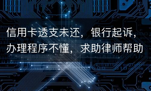 信用卡透支未还，银行起诉，办理程序不懂，求助律师帮助