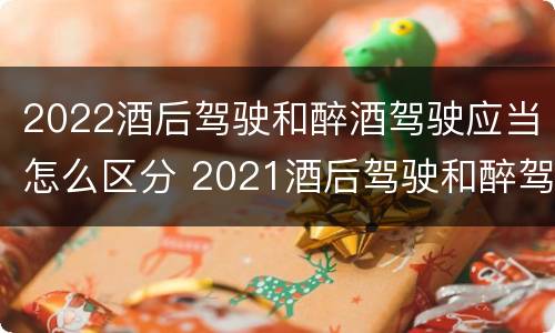 2022酒后驾驶和醉酒驾驶应当怎么区分 2021酒后驾驶和醉驾的区别