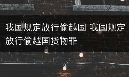 我国规定放行偷越国 我国规定放行偷越国货物罪