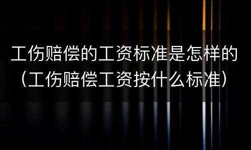 工伤赔偿的工资标准是怎样的（工伤赔偿工资按什么标准）