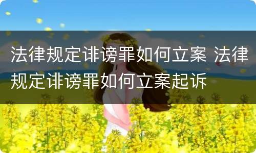 法律规定诽谤罪如何立案 法律规定诽谤罪如何立案起诉