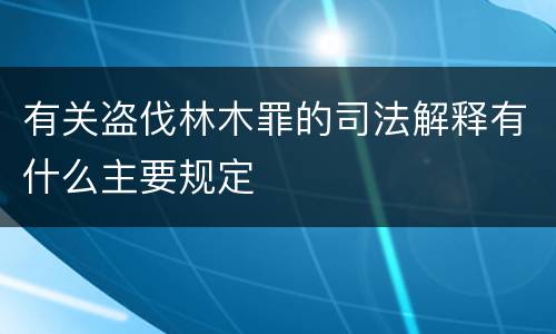 有关盗伐林木罪的司法解释有什么主要规定