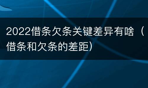 2022借条欠条关键差异有啥（借条和欠条的差距）