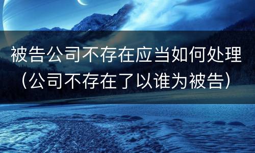 被告公司不存在应当如何处理（公司不存在了以谁为被告）