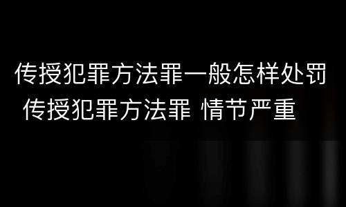 传授犯罪方法罪一般怎样处罚 传授犯罪方法罪 情节严重