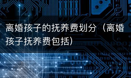 离婚孩子的抚养费划分（离婚孩子抚养费包括）