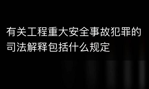 有关工程重大安全事故犯罪的司法解释包括什么规定