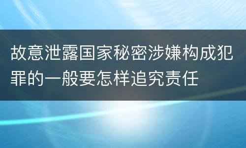 故意泄露国家秘密涉嫌构成犯罪的一般要怎样追究责任