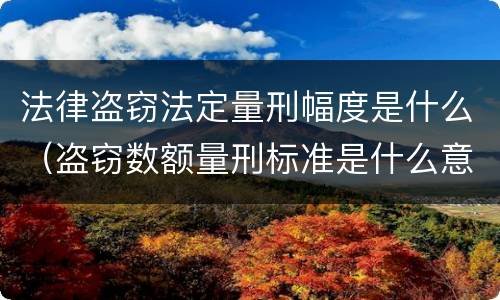 法律盗窃法定量刑幅度是什么（盗窃数额量刑标准是什么意思）