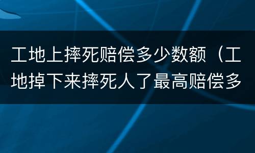 工地上摔死赔偿多少数额（工地掉下来摔死人了最高赔偿多少）