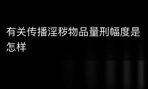 有关传播淫秽物品量刑幅度是怎样