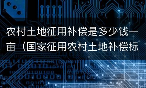 农村土地征用补偿是多少钱一亩（国家征用农村土地补偿标准是多少钱一亩地）
