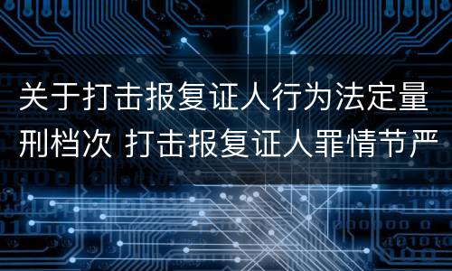 关于打击报复证人行为法定量刑档次 打击报复证人罪情节严重