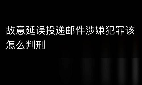 故意延误投递邮件涉嫌犯罪该怎么判刑