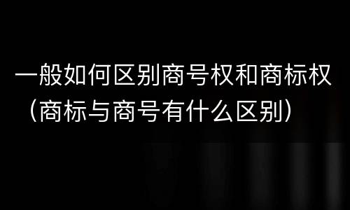 一般如何区别商号权和商标权（商标与商号有什么区别）