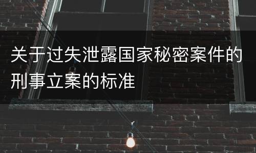 关于过失泄露国家秘密案件的刑事立案的标准