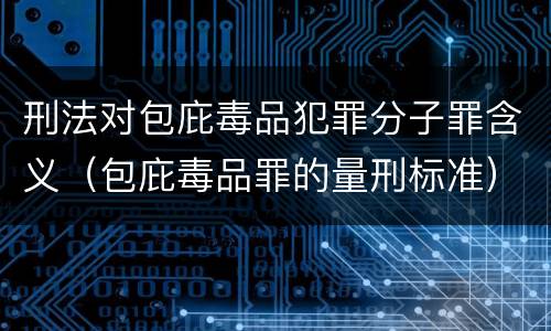 刑法对包庇毒品犯罪分子罪含义（包庇毒品罪的量刑标准）
