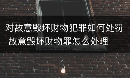 对故意毁坏财物犯罪如何处罚 故意毁坏财物罪怎么处理