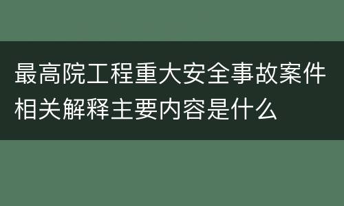 最高院工程重大安全事故案件相关解释主要内容是什么