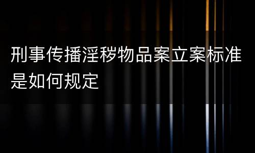 刑事传播淫秽物品案立案标准是如何规定