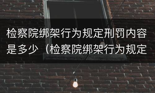 检察院绑架行为规定刑罚内容是多少（检察院绑架行为规定刑罚内容是多少条）