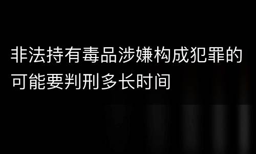 非法持有毒品涉嫌构成犯罪的可能要判刑多长时间