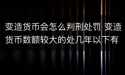 变造货币会怎么判刑处罚 变造货币数额较大的处几年以下有期徒刑