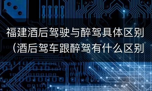 福建酒后驾驶与醉驾具体区别（酒后驾车跟醉驾有什么区别）
