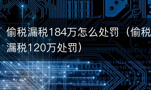 偷税漏税184万怎么处罚（偷税漏税120万处罚）