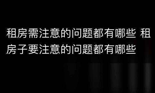 租房需注意的问题都有哪些 租房子要注意的问题都有哪些