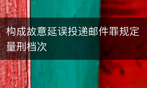 构成故意延误投递邮件罪规定量刑档次