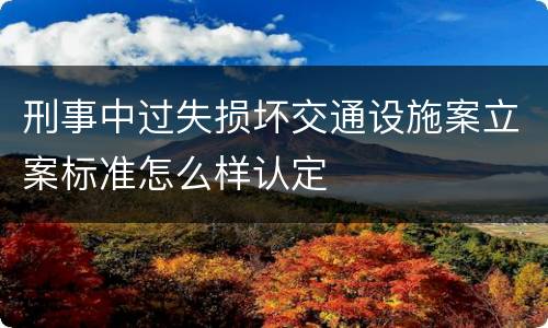 刑事中过失损坏交通设施案立案标准怎么样认定
