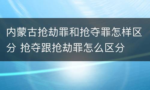 内蒙古抢劫罪和抢夺罪怎样区分 抢夺跟抢劫罪怎么区分