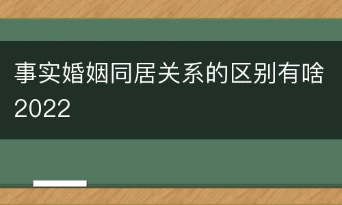 事实婚姻同居关系的区别有啥2022