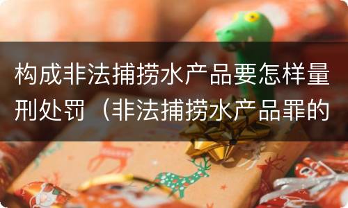 构成非法捕捞水产品要怎样量刑处罚（非法捕捞水产品罪的刑法处罚）