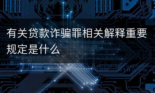 有关贷款诈骗罪相关解释重要规定是什么